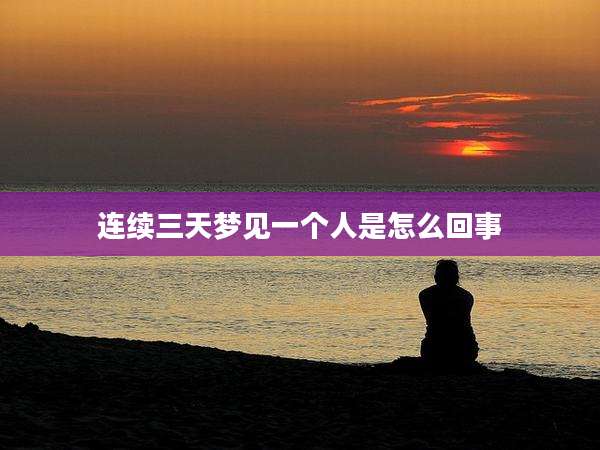 连续三天梦见一个人是怎么回事