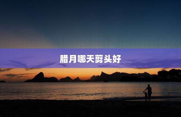 腊月哪天剪头好