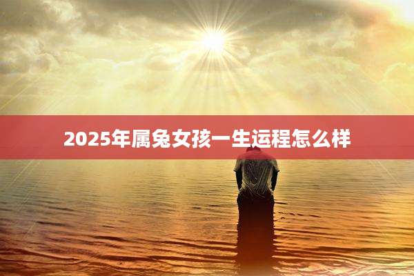2025年属兔女孩一生运程怎么样