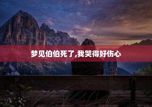 梦见伯伯死了,我哭得好伤心