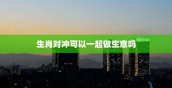 生肖对冲可以一起做生意吗