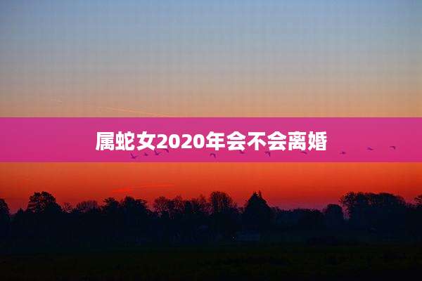 属蛇女2020年会不会离婚