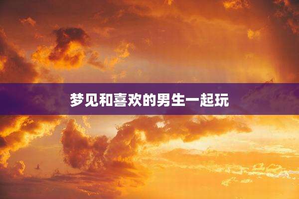 梦见和喜欢的男生一起玩