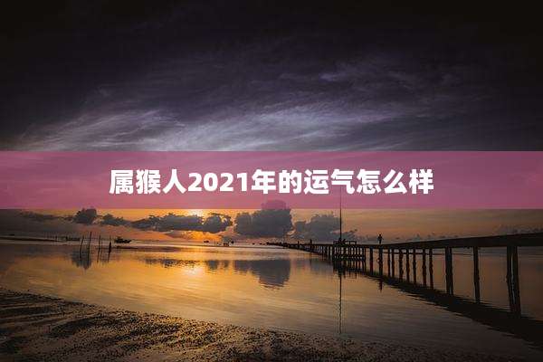 属猴人2021年的运气怎么样
