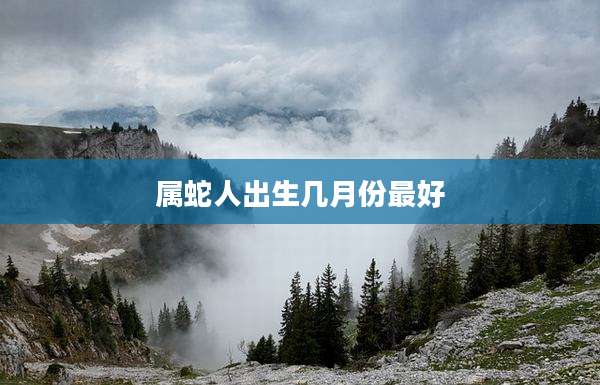 属蛇人出生几月份最好