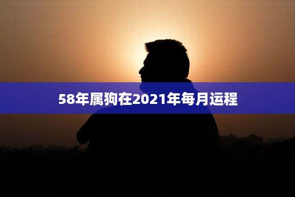 58年属狗在2021年每月运程