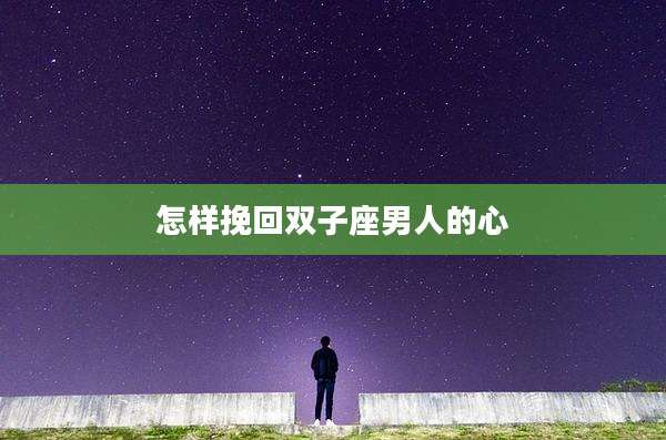 怎样挽回双子座男人的心