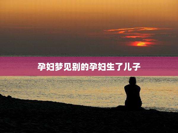 孕妇梦见别的孕妇生了儿子