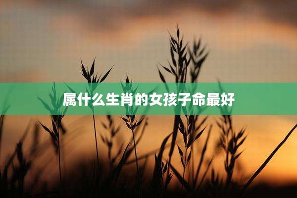 属什么生肖的女孩子命最好