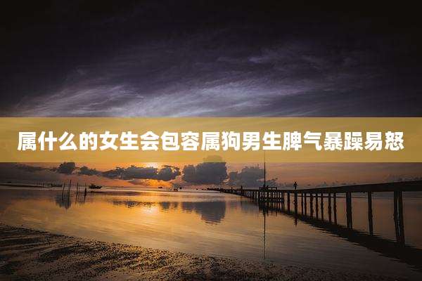 属什么的女生会包容属狗男生脾气暴躁易怒