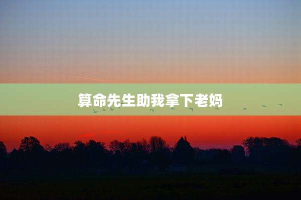 算命先生助我拿下老妈
