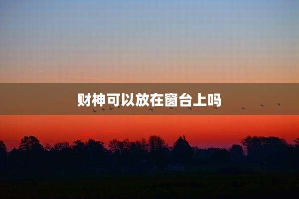 财神可以放在窗台上吗