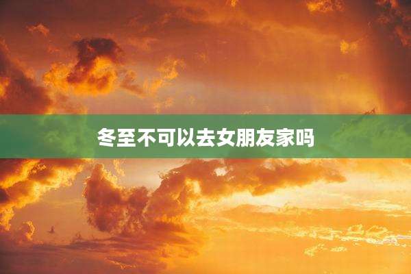 冬至不可以去女朋友家吗