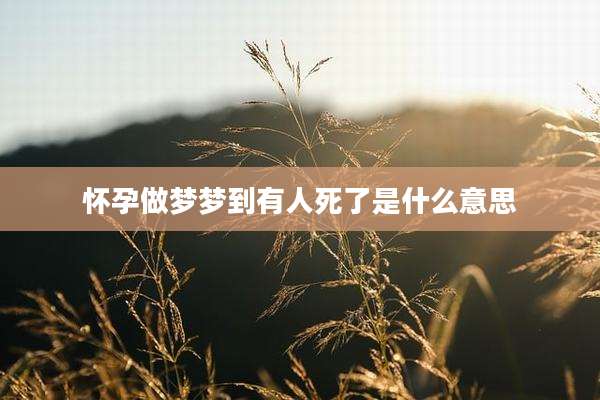 怀孕做梦梦到有人死了是什么意思