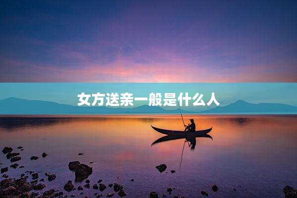 女方送亲一般是什么人