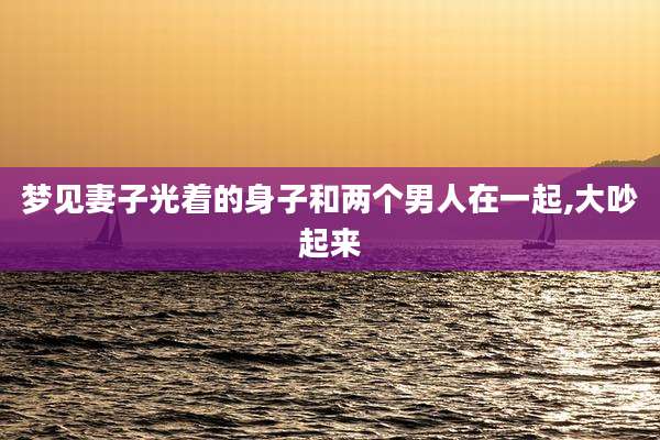 梦见妻子光着的身子和两个男人在一起,大吵起来