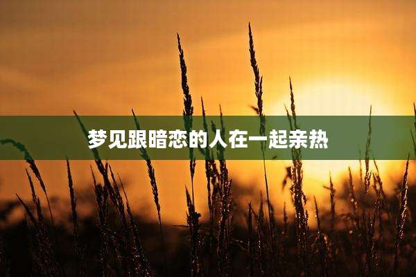 梦见跟暗恋的人在一起亲热