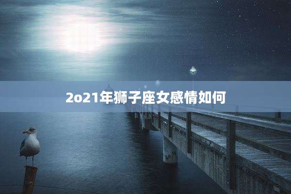 2o21年狮子座女感情如何
