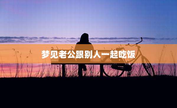 梦见老公跟别人一起吃饭