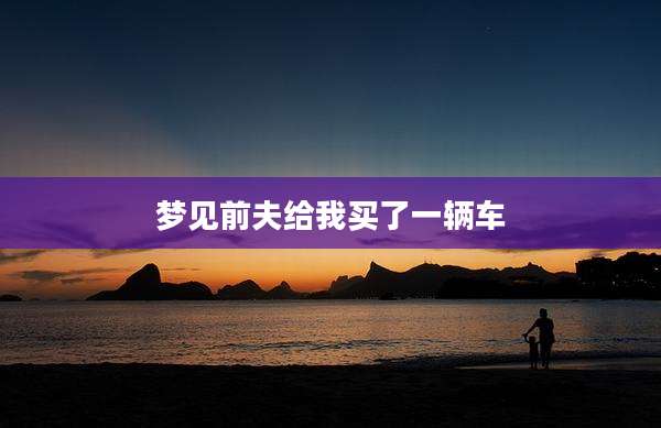 梦见前夫给我买了一辆车