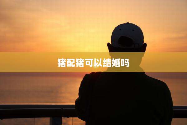 猪配猪可以结婚吗