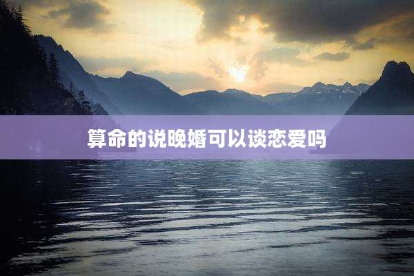 算命的说晚婚可以谈恋爱吗