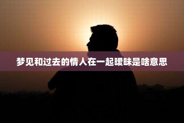 梦见和过去的情人在一起暧昧是啥意思