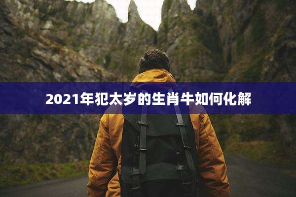 2021年犯太岁的生肖牛如何化解