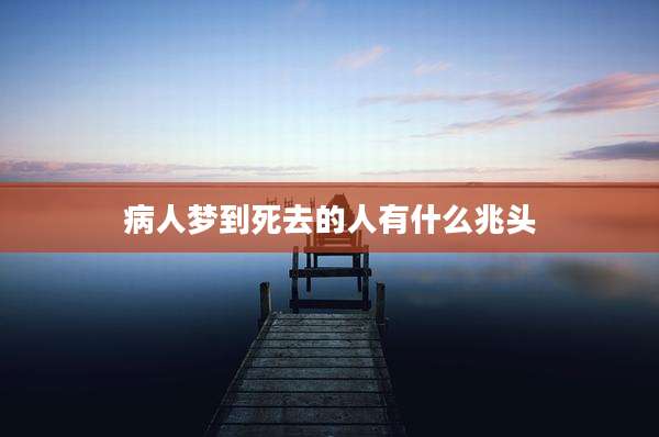 病人梦到死去的人有什么兆头