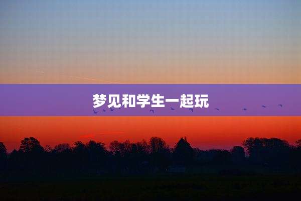 梦见和学生一起玩
