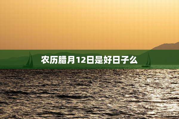 农历腊月12日是好日子么
