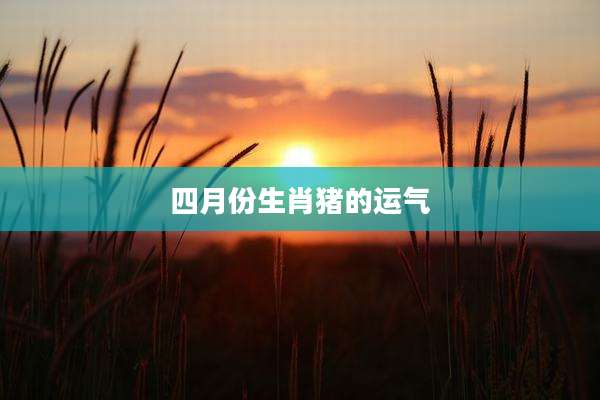 四月份生肖猪的运气