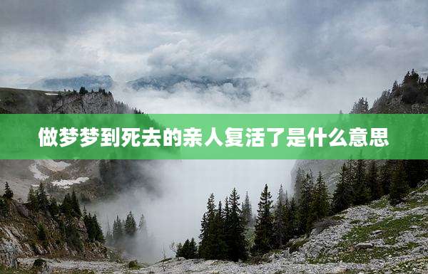 做梦梦到死去的亲人复活了是什么意思