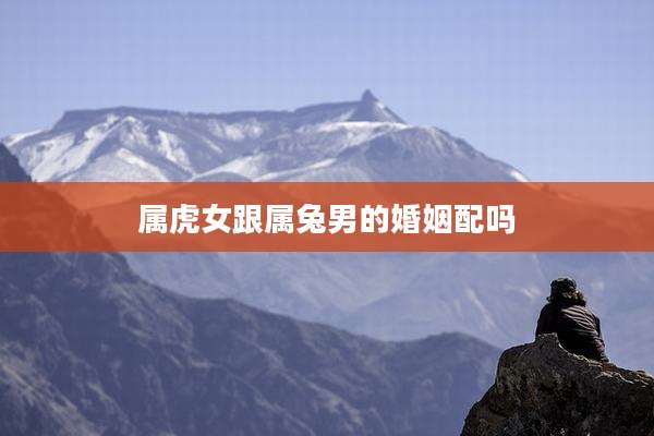 属虎女跟属兔男的婚姻配吗