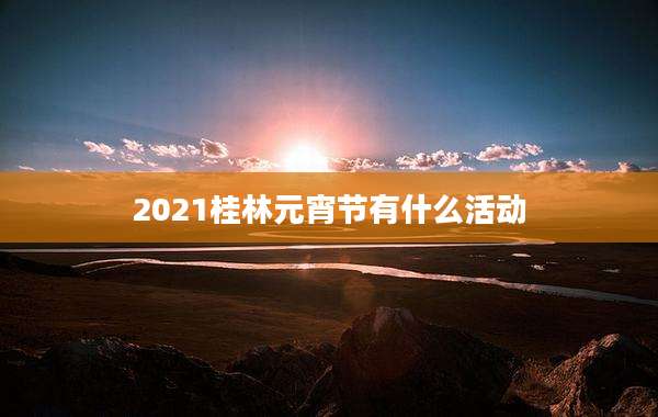 2021桂林元宵节有什么活动