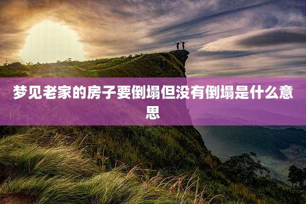 梦见老家的房子要倒塌但没有倒塌是什么意思