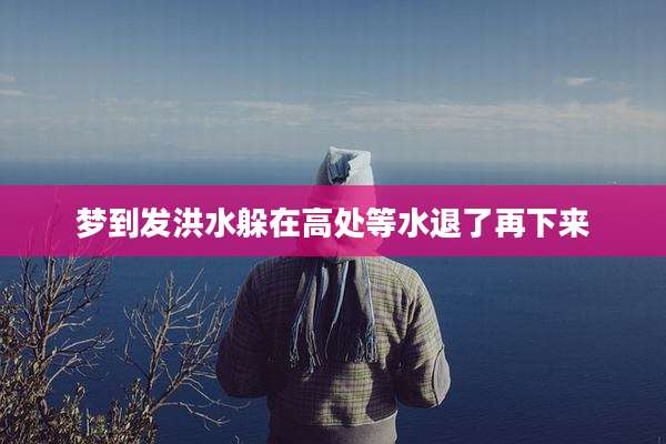 梦到发洪水躲在高处等水退了再下来