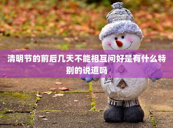 清明节的前后几天不能相互问好是有什么特别的说道吗