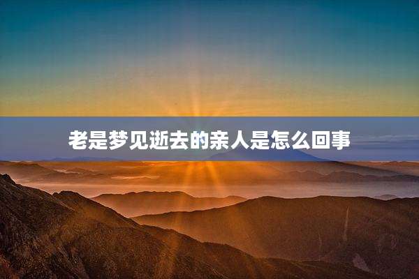 老是梦见逝去的亲人是怎么回事