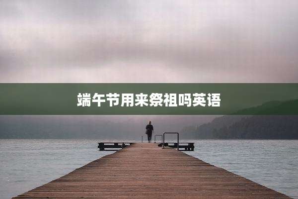 端午节用来祭祖吗英语
