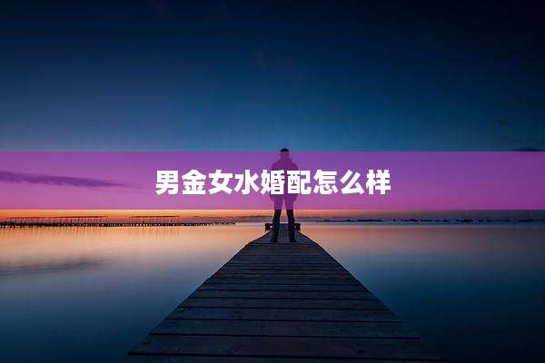 男金女水婚配怎么样