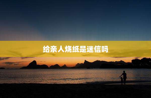 给亲人烧纸是迷信吗
