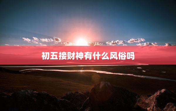 初五接财神有什么风俗吗