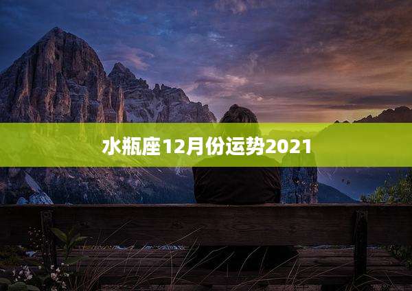 水瓶座12月份运势2021