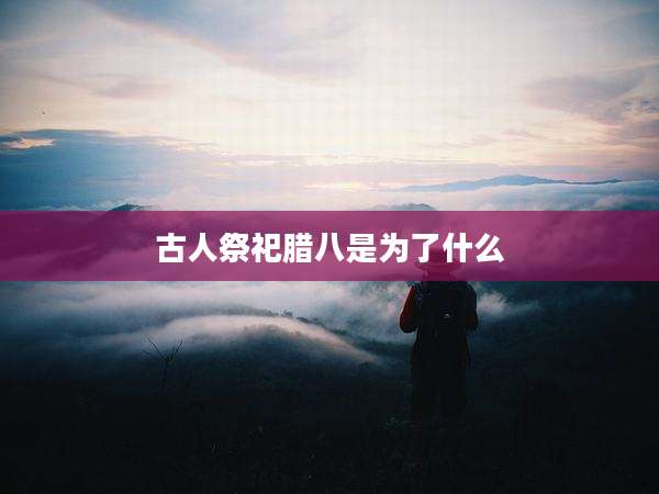 古人祭祀腊八是为了什么