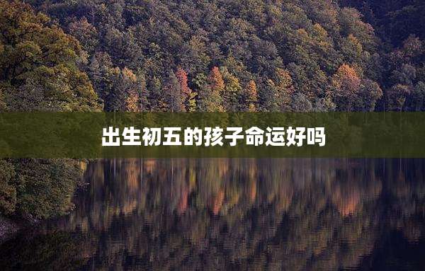 出生初五的孩子命运好吗