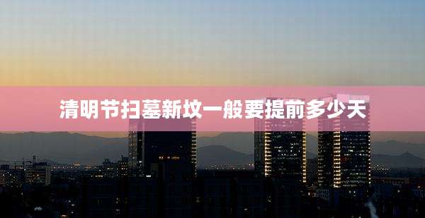 清明节扫墓新坟一般要提前多少天