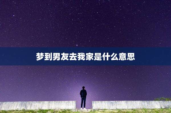梦到男友去我家是什么意思