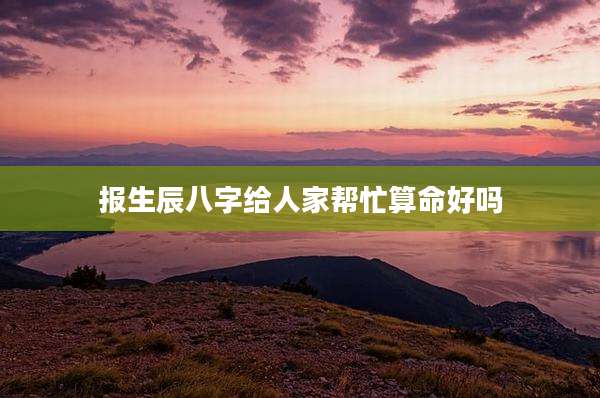 报生辰八字给人家帮忙算命好吗