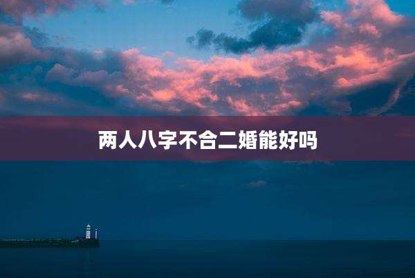 两人八字不合二婚能好吗